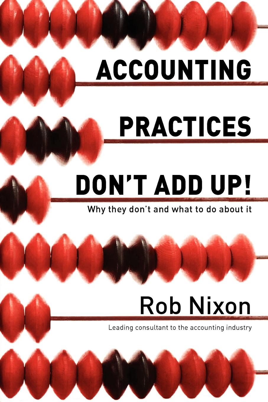 Accounting Practices Don`t Add Up! - Why they don`t and what to do about it