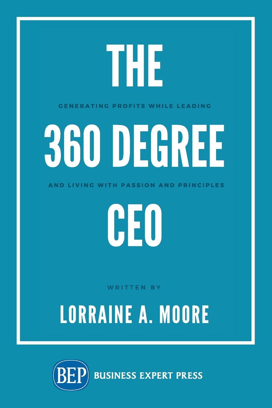 The 360 Degree CEO. Generating Profits While Leading and Living with Passion and Principles