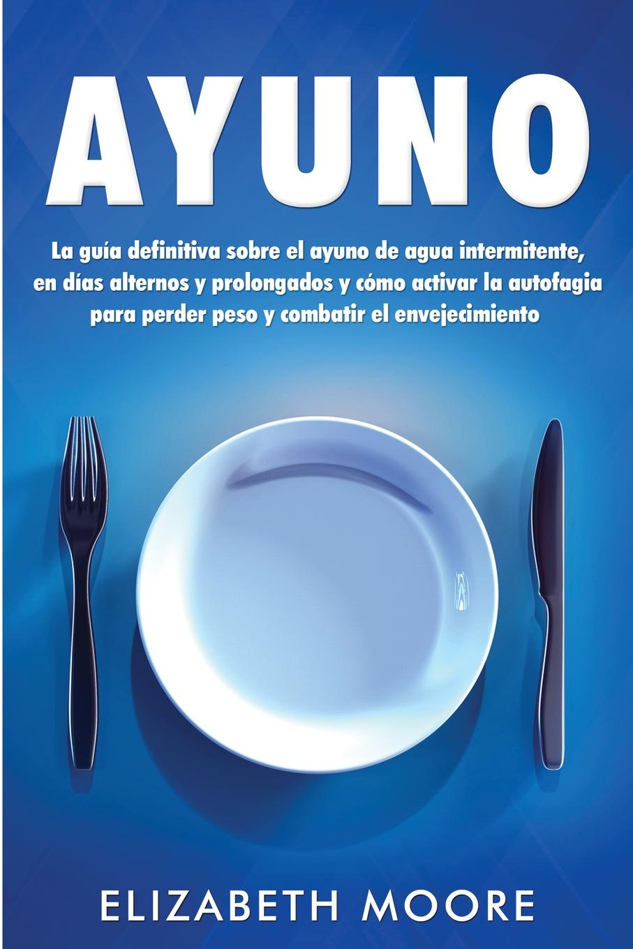 Ayuno. La guia definitiva sobre el ayuno de agua intermitente, en dias alternos y prolongados y como activar la autofagia para perder peso y combatir el envejecimiento