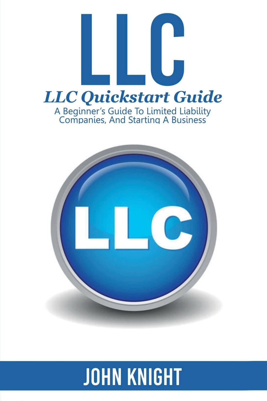 LLC. LLC Quick start guide - A beginner`s guide to Limited liability companies, and starting a business