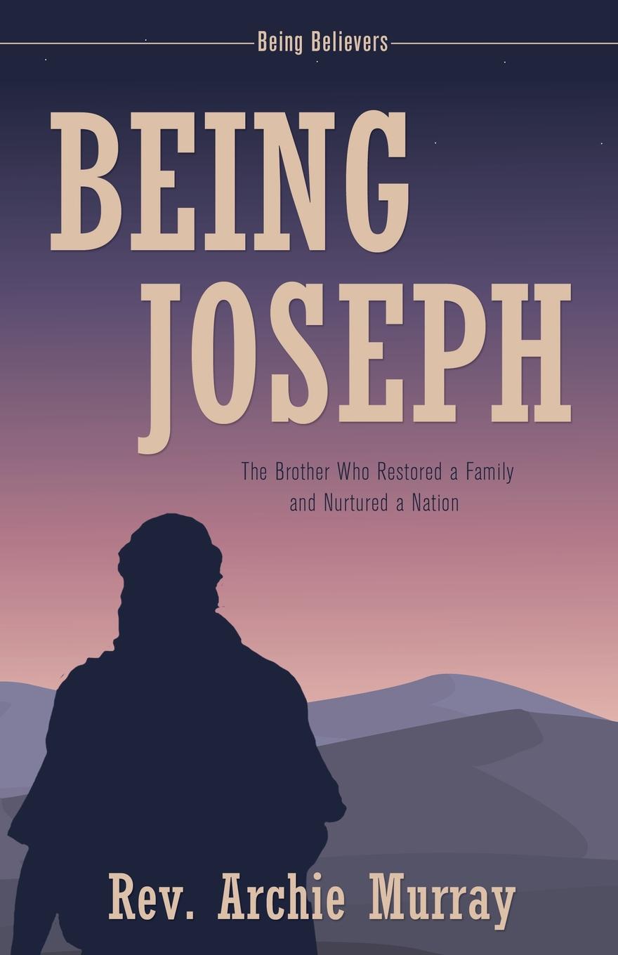 Being Joseph. The Brother Who Restored a Family and Nurtured a Nation