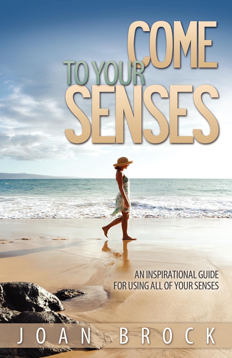 Come to Your Senses. An Inspirational Guide for Using All of Your Senses