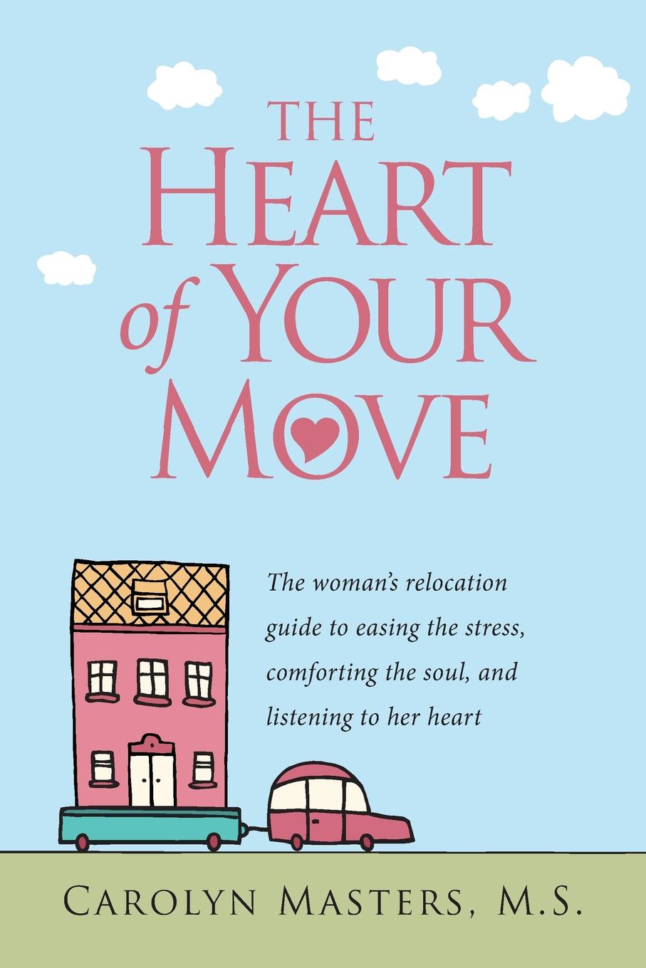 The Heart of Your Move. The Woman`s Relocation Guide to Easing the Stress, Comforting the Soul, and Listening to Her Heart