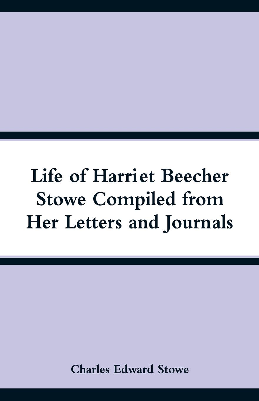 Life of Harriet Beecher Stowe Compiled from Her Letters and Journals. Charles Edward Stowe Life of Harriet Beecher Stowe Compiled from Her Letters and Journals. Charles Edward Stowe