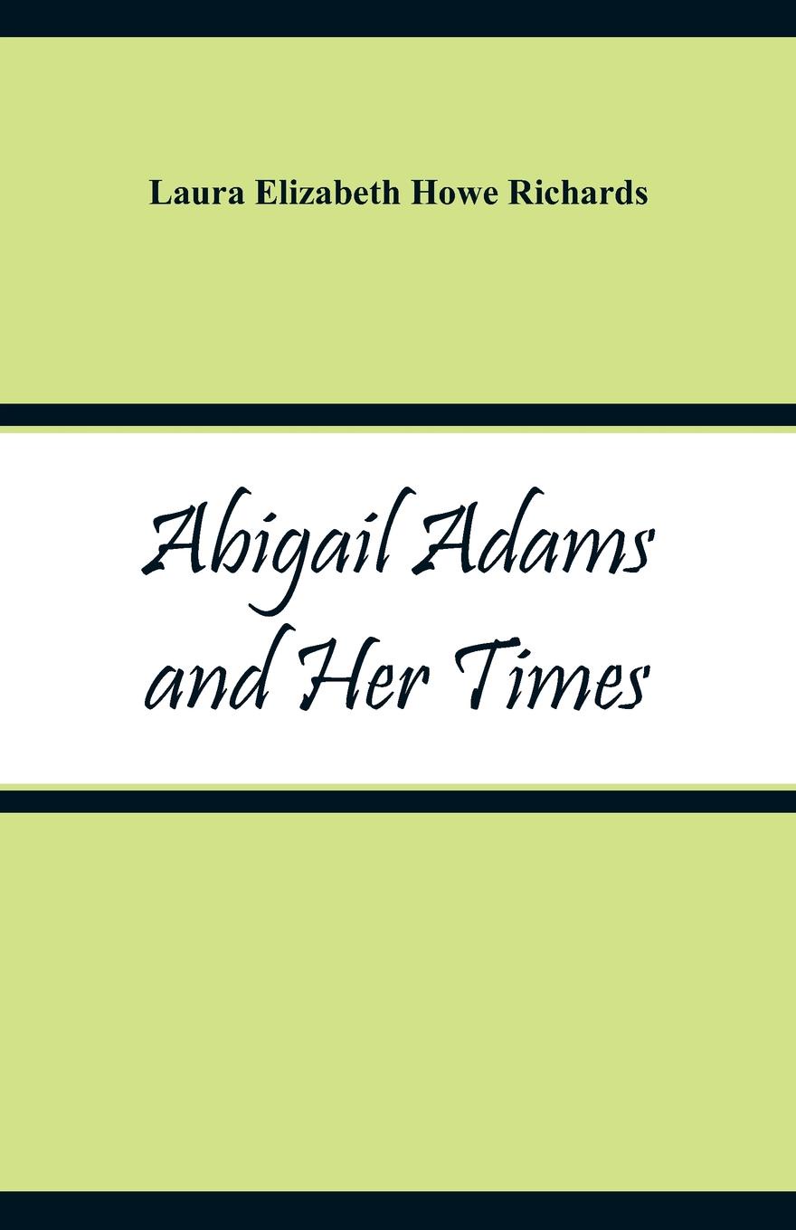 Abigail Adams and Her Times. Laura Elizabeth Howe Richards Abigail Adams and Her Times. Laura Elizabeth Howe Richards