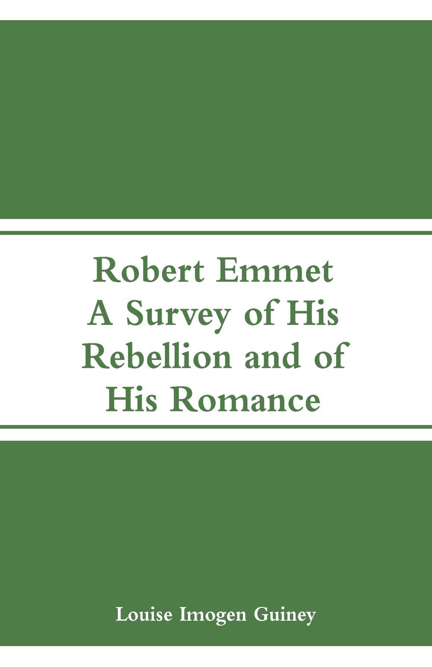 Robert Emmet. A Survey of His Rebellion and of His Romance. Louise Imogen Guiney Robert Emmet. A Survey of His Rebellion and of His Romance. Louise Imogen Guiney
