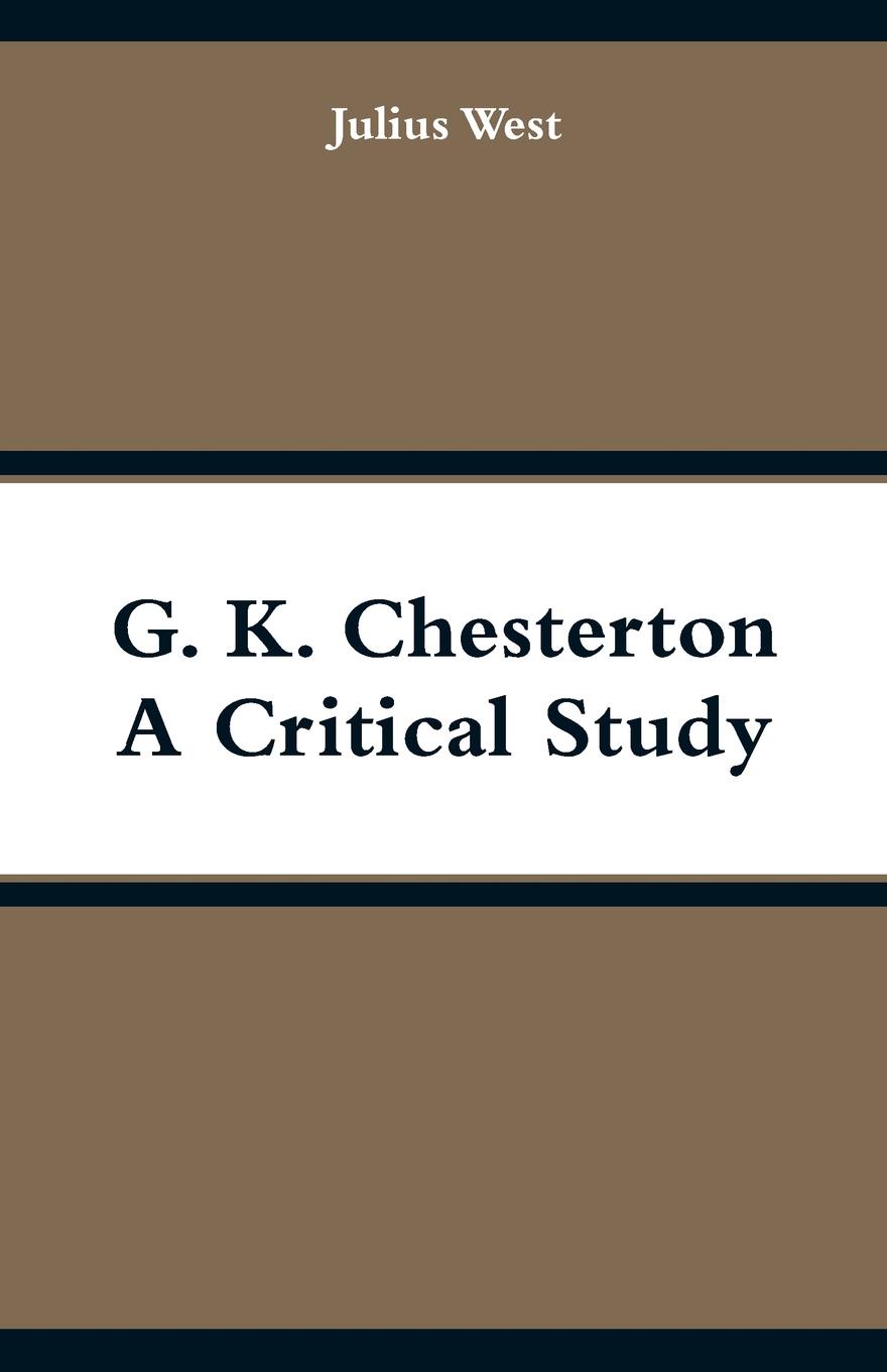 G. K. Chesterton, A Critical Study. Julius West G. K. Chesterton, A Critical Study. Julius West