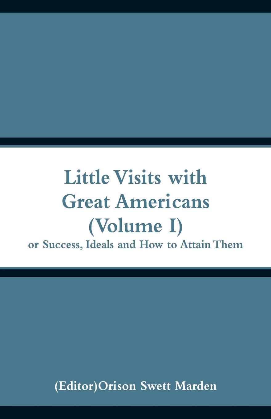 Little Visits with Great Americans (Volume I). Or Success, Ideals and How to Attain Them. Little Visits with Great Americans (Volume I). Or Success, Ideals and How to Attain Them.