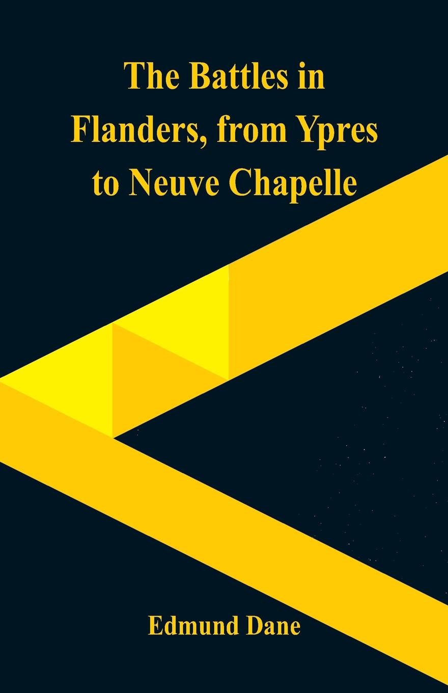 The Battles in Flanders,. from Ypres to Neuve Chapelle. Edmund Dane The Battles in Flanders,. from Ypres to Neuve Chapelle. Edmund Dane