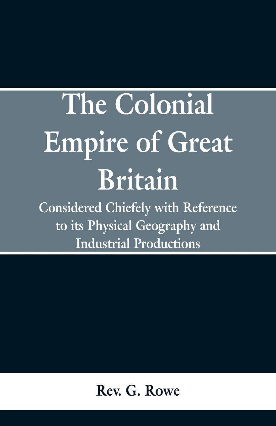 The Colonial Empire of Great Britain,. Considered chiefly with reference to its physical geography and industrial productions