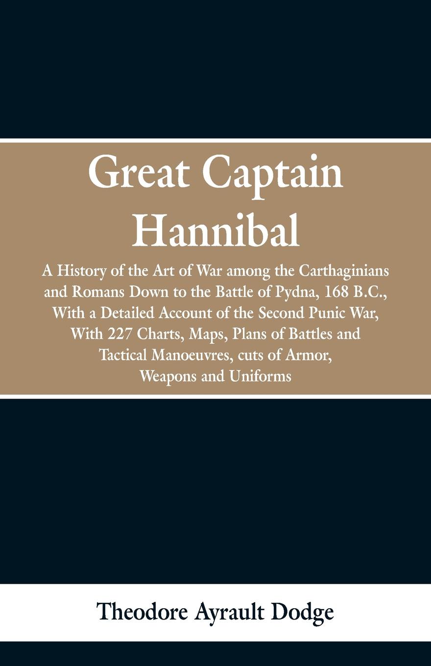 Great Captain Hannibal. A History Of The Art Of War: Among The Carthaginians And Romans Down To The Battle Of Pydna, 168 B. C., With A Detailed Account Of The Second Punic War : With 227 Charts, Maps, Plans Of Battles And Tactical Manoeuvres, Cuts...