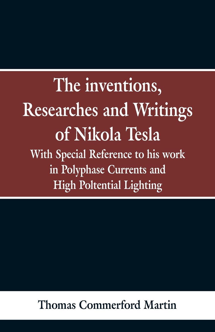 The Inventions, Researches and Writings of Nikola Tesla. With special reference to his work in polyphase currents and high potential lighting