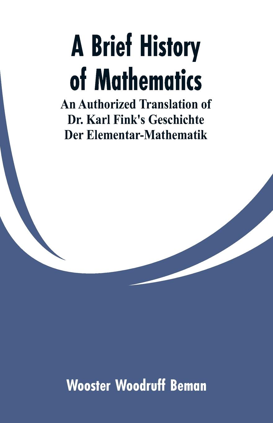 A Brief History of Mathematics. An Authorized Translation of Dr. Karl Fink`s Geschichte Der Elementar-Mathematik