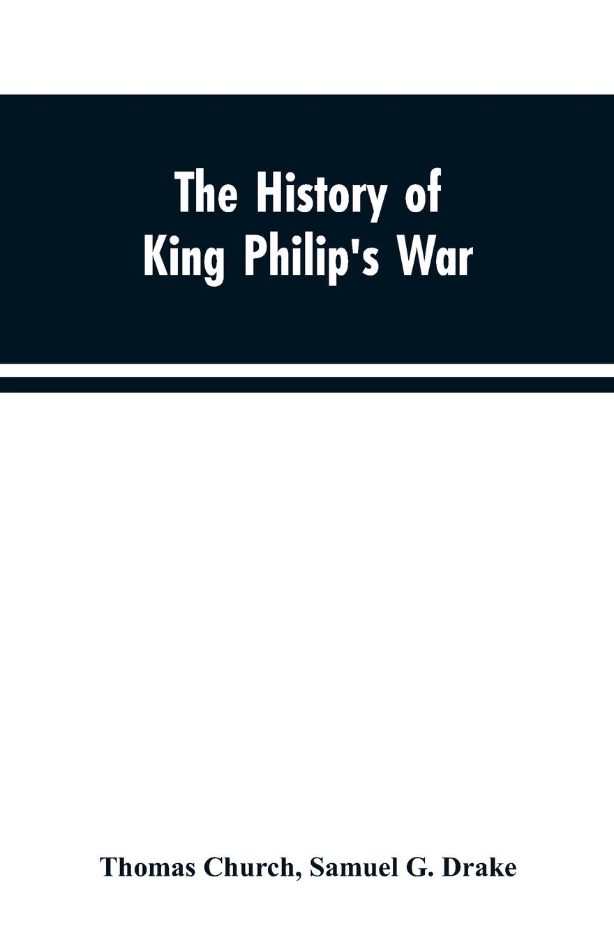 The history of King Philip`s war ; also of expeditions against the French and Indians in the eastern parts of New-England, in the years 1689, 1690, 1692, 1696 and 1704. With some account of the divine providence towards Col. Benjamin Church