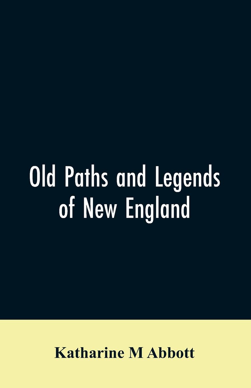 Old paths and legends of New England. saunterings over historic roads with glimpses of picturesque fields and old homesteads in Massachusetts, Rhode Island, and New Hampshire