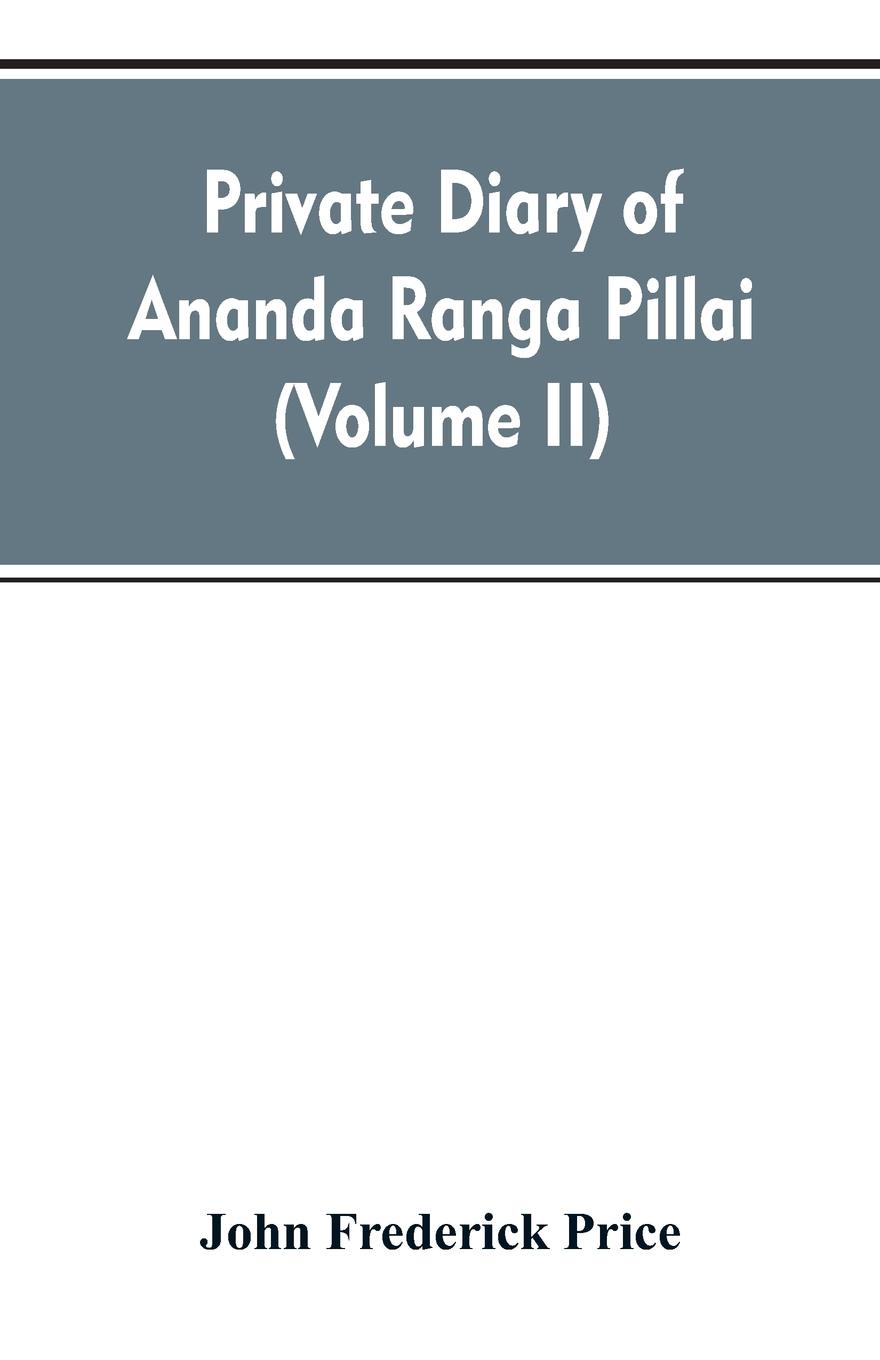 Private diary of Ananda Ranga Pillai. dubash to Joseph Francois Dupleix, a record of matters political, historical, social, and personal, from 1736 to 1761 (Volume II)