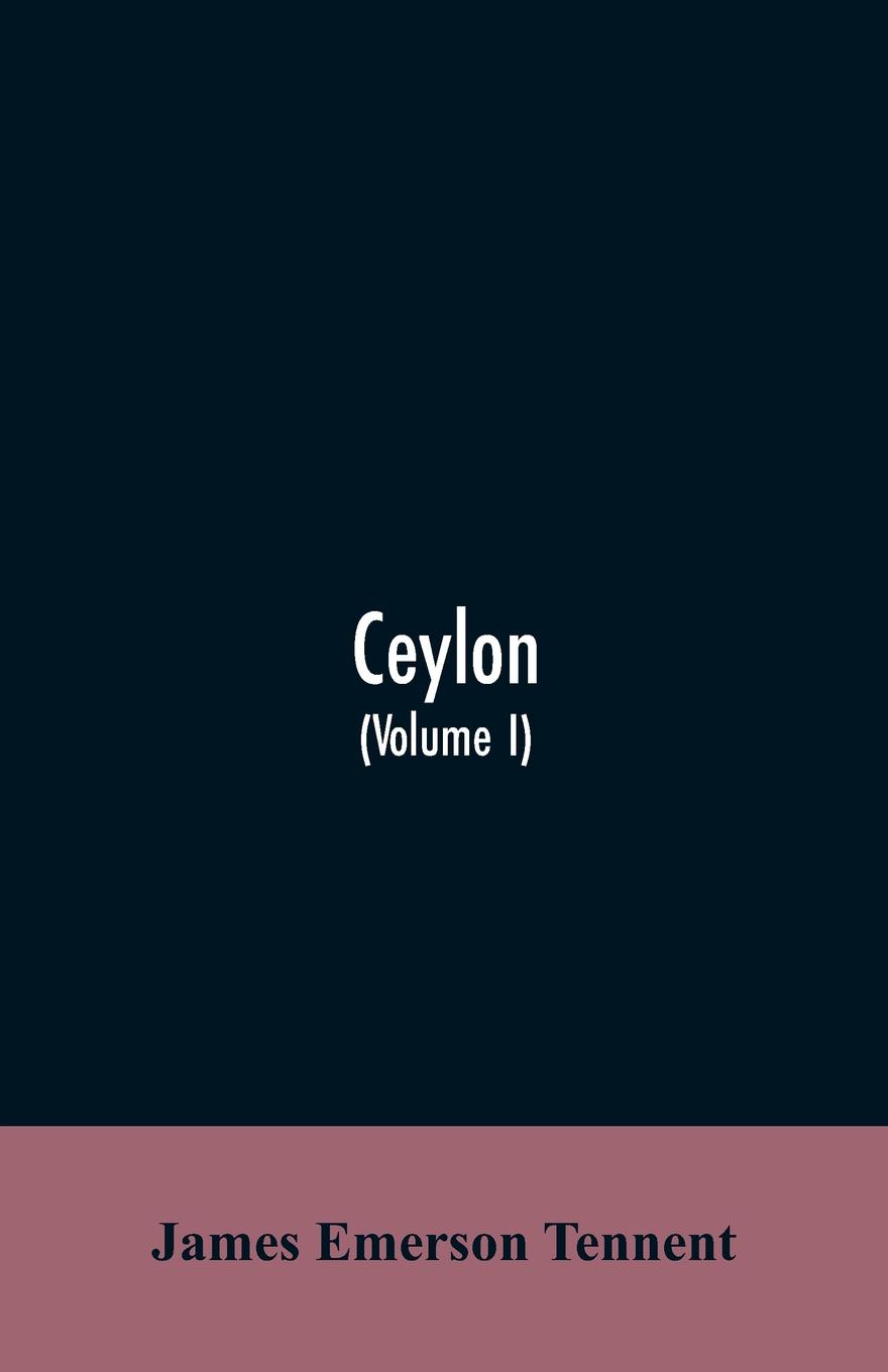 Ceylon. an account of the island, physical, historical, and topographical with notices of its natural history, antiquities and productions (Volume I)