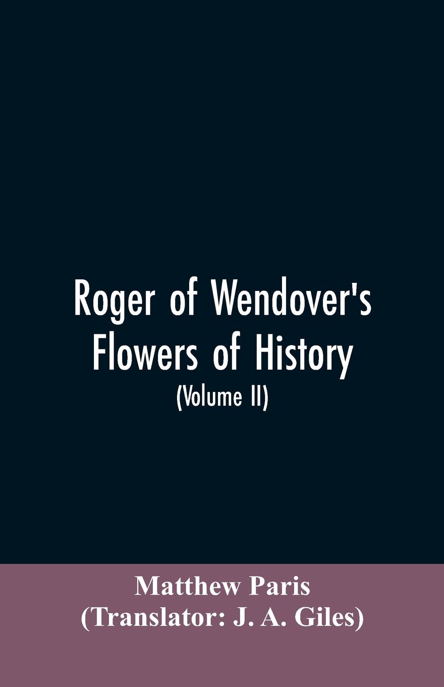 Roger of Wendover`s Flowers of history, Comprising the history of England from the descent of the Saxons to A.D. 1235; formerly ascribed to Matthew Paris (Volume II)