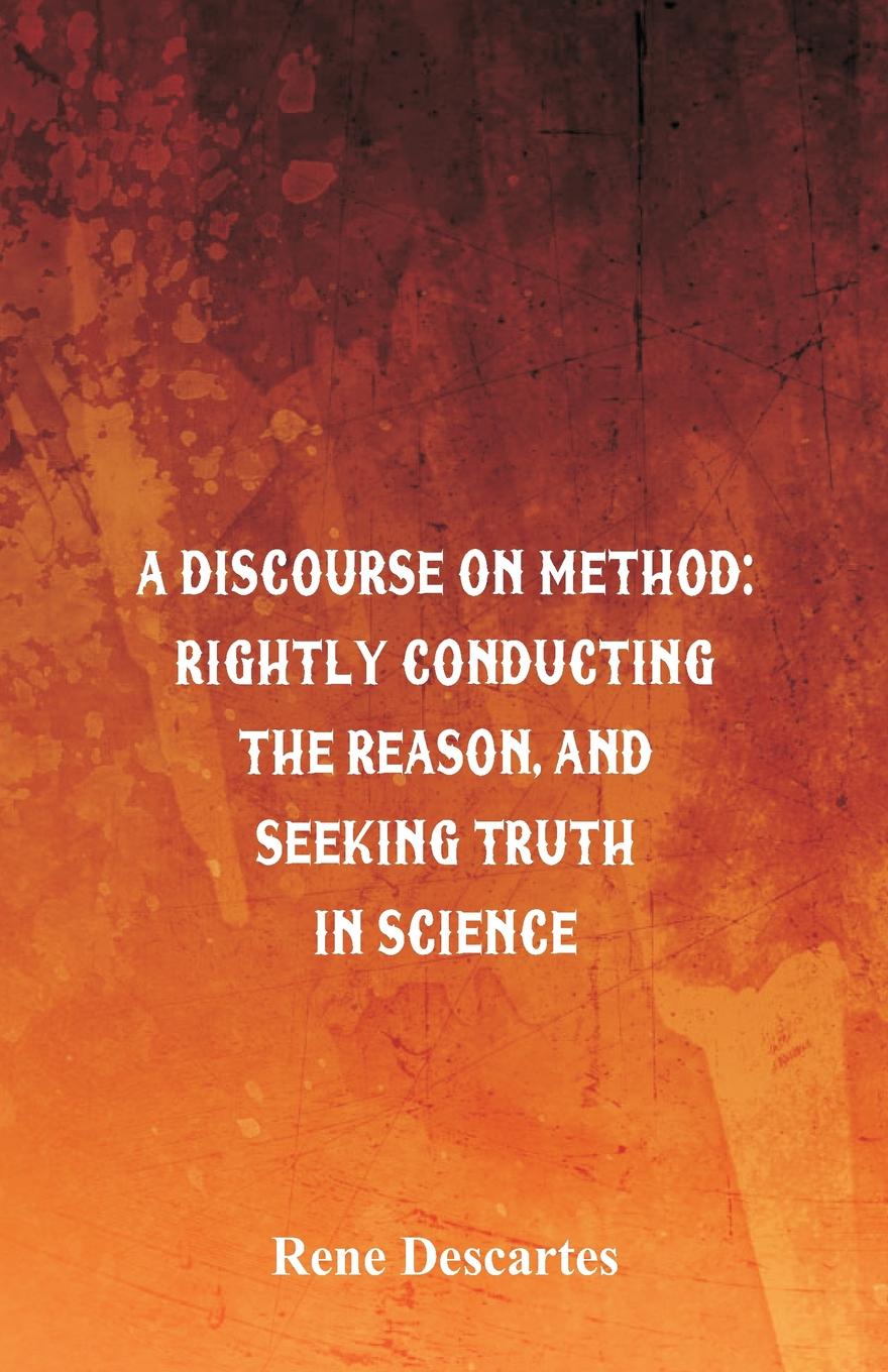 A Discourse on Method. Rightly Conducting the Reason, and Seeking Truth in Science