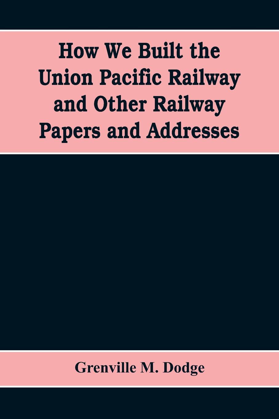How We Built the Union Pacific Railway and Other Railway Papers and Addresses