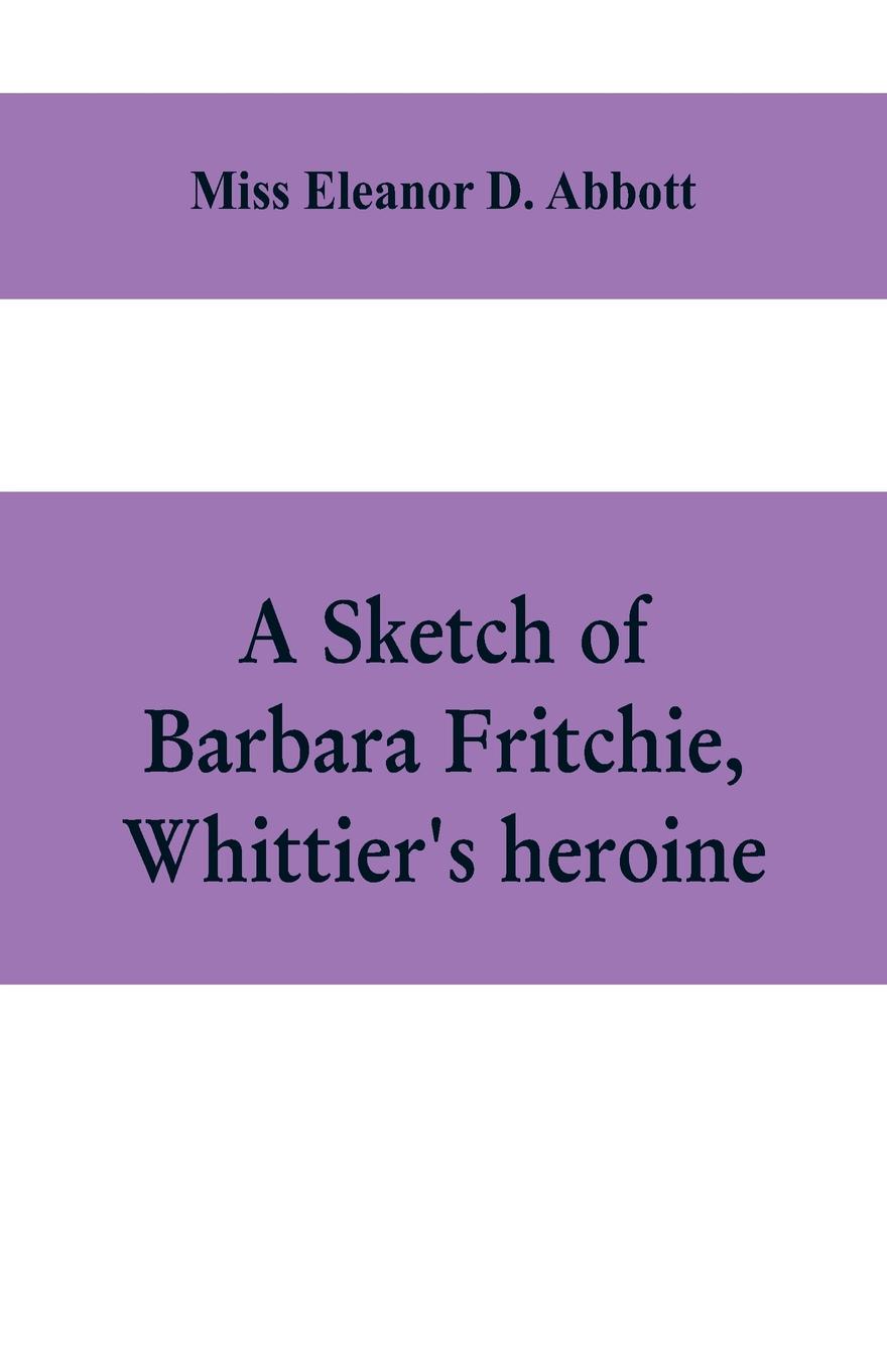 A sketch of Barbara Fritchie, Whittier`s heroine. including points of interest in Frederick, Maryland