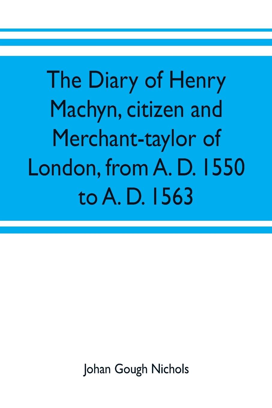 The diary of Henry Machyn, citizen and merchant-taylor of London, from A. D. 1550 to A. D. 1563