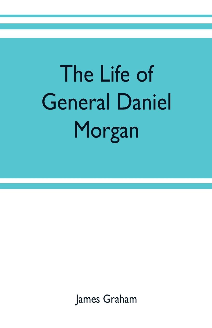 The life of General Daniel Morgan. of the Virginia line of the Army of the United States, with portions of his correspondence
