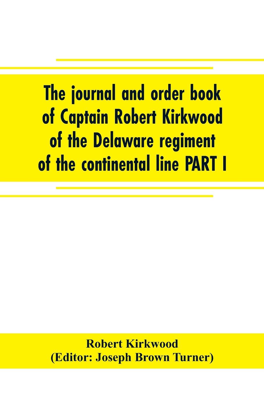 The journal and order book of Captain Robert Kirkwood of the Delaware regiment of the continental line PART I- A Journal of the Southern campaign 1780-1782 , PART II- An Order Book of the Campaign in New Jersey, 1777