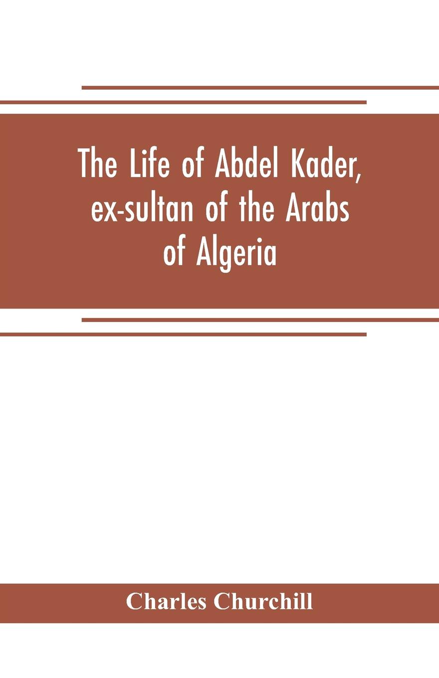 The life of Abdel Kader, ex-sultan of the Arabs of Algeria; written from his own dictation, and comp. from other authentic sources