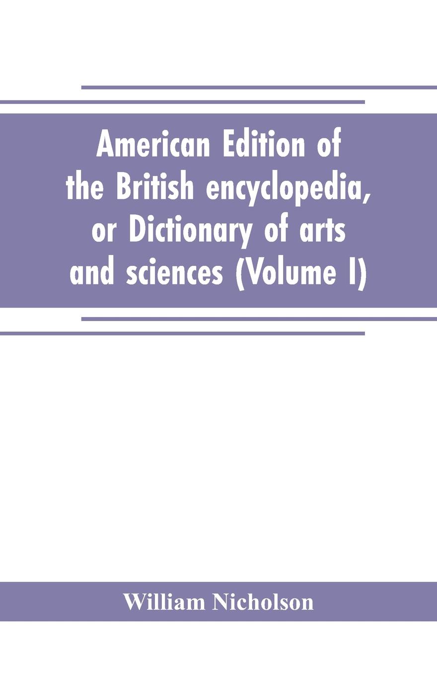 American edition of the British encyclopedia, or Dictionary of arts and sciences. comprising an accurate and popular view of the present improved state of human knowledge (Volume I)