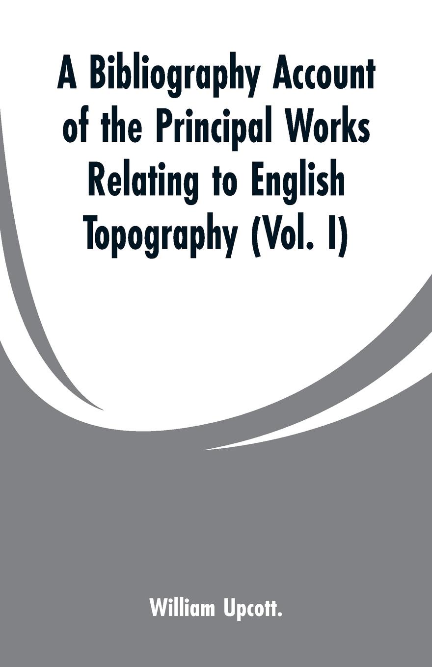 A Bibliography Account of the Principal Works Relating to English Topography. (Vol. I)
