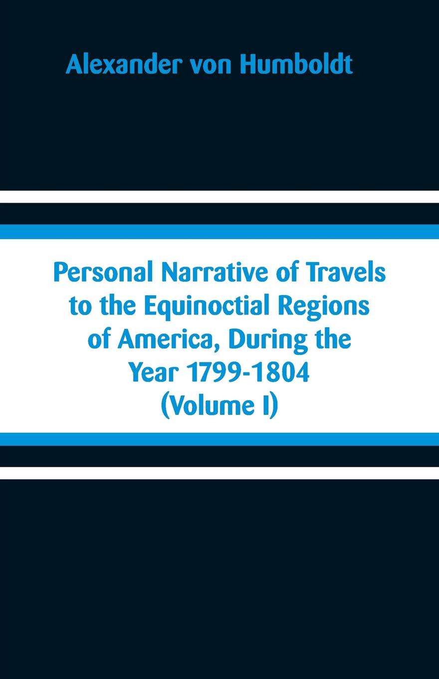 Personal Narrative of Travels to the Equinoctial Regions of America, During the Year 1799-1804. (Volume I)