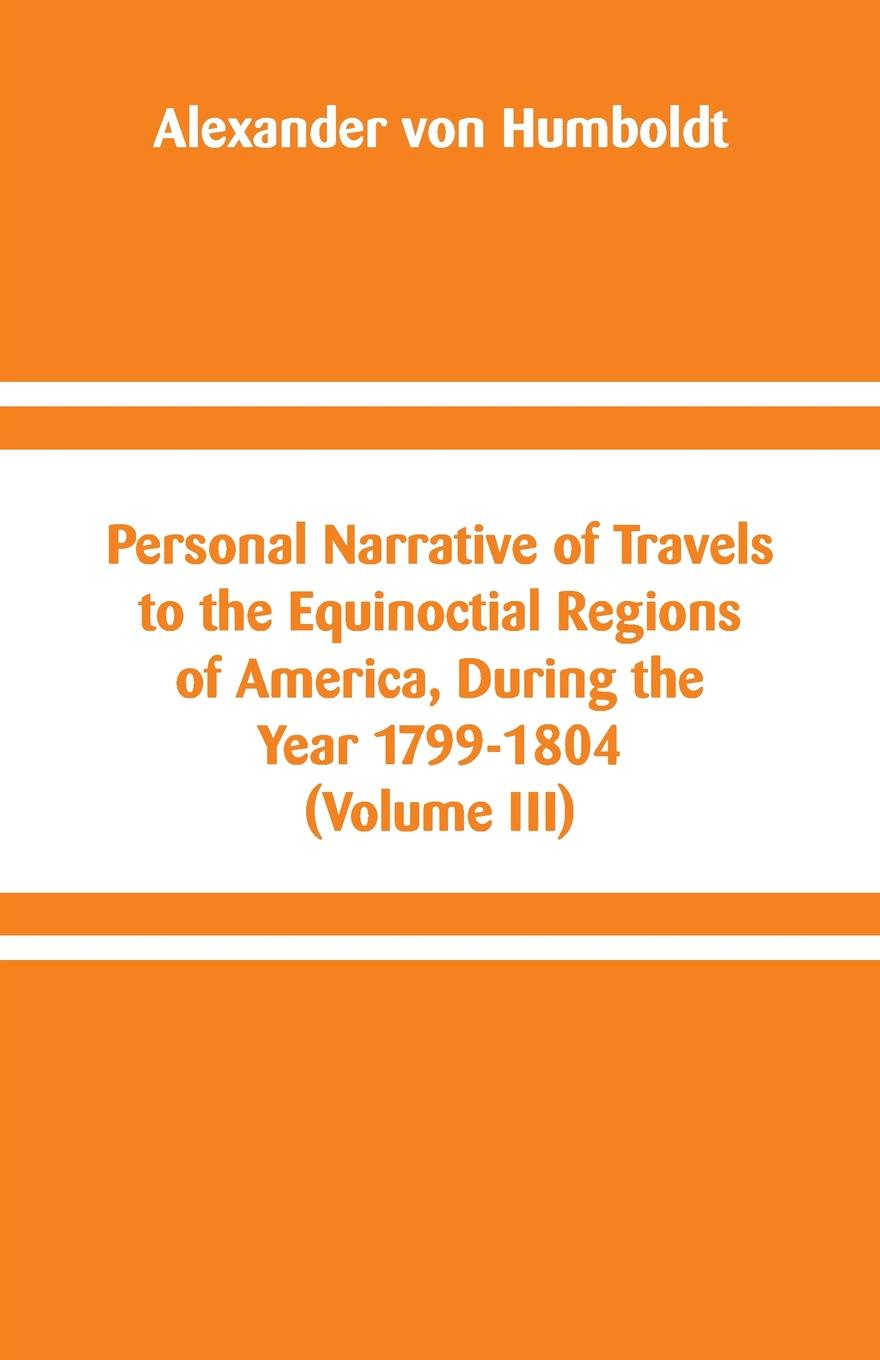 Personal Narrative of Travels to the Equinoctial Regions of America, During the Year 1799-1804. (Volume III)