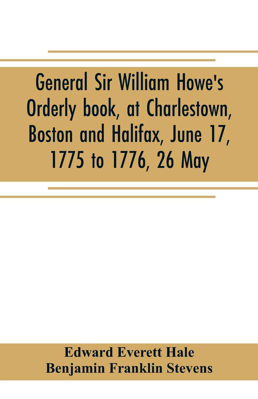 General Sir William Howe`s Orderly book, at Charlestown, Boston and Halifax, June 17, 1775 to 1776, 26 May; to which is added the official abridgment of General Howe`s correspondence with the English Government during the siege of Boston, and some...