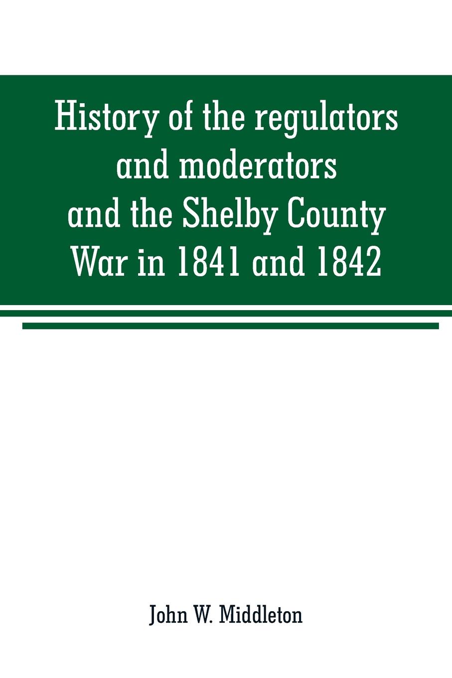 History of the regulators and moderators and the Shelby County War in 1841 and 1842, in the Republic of Texas. with facts and incidents in the early history of the republic and state, from 1837 to the annexation, together with incidents of frontie...