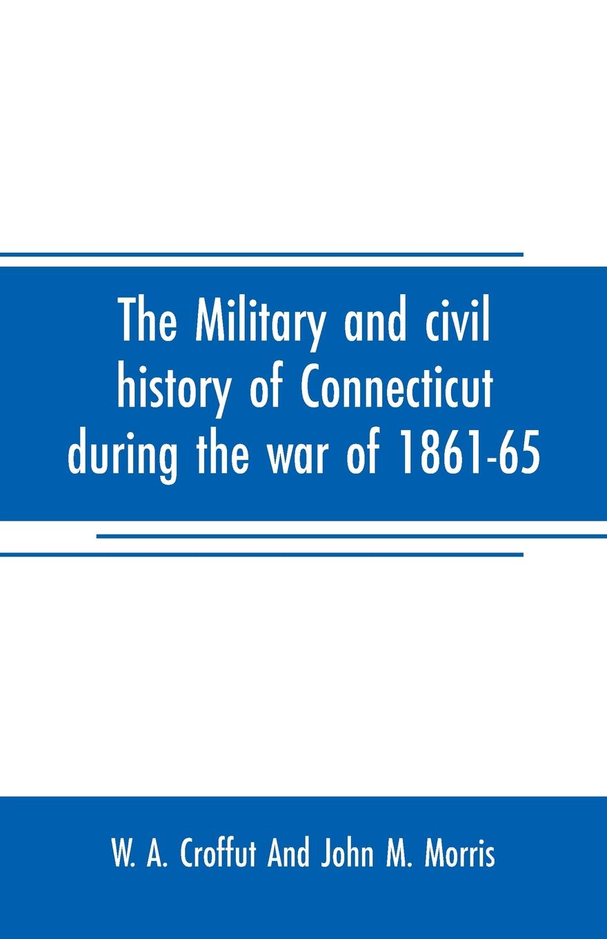 The military and civil history of Connecticut during the war of 1861-65. comprising a detailed account of the various regiments and batteries, through march, encampment, bivouac, and battle, also instances of distinguished personal gallantry, and ...