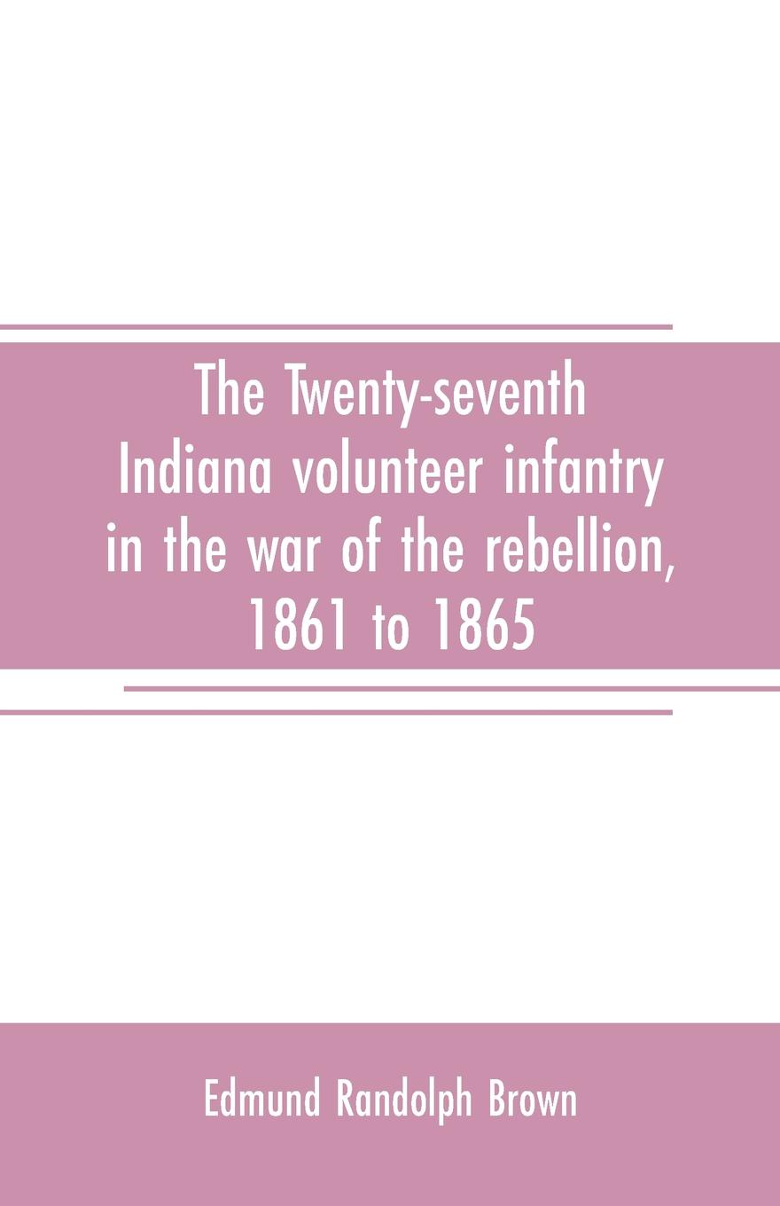 The Twenty-seventh Indiana volunteer infantry in the war of the rebellion, 1861 to 1865. First division, 12th and 20th corps. A history of its recruiting, organization, camp life, marches and battles, together with a roster of the men composing it...