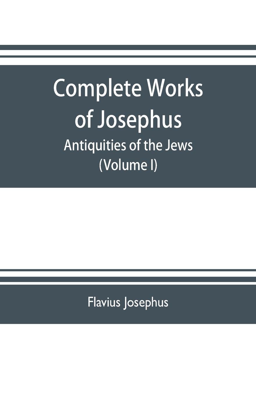 Complete works of Josephus. Antiquities of the Jews; The wars of the Jews against Apion etc. (Volume I)