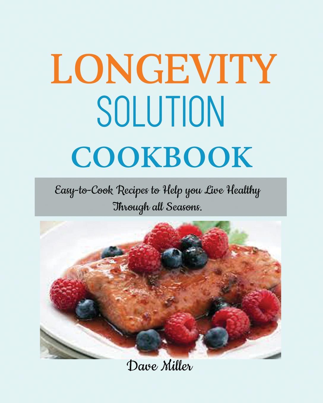 LONGEVITY Solution Cookbook. Easy-to-Cook Recipes to Help You Live Healthy Through all Seasons.