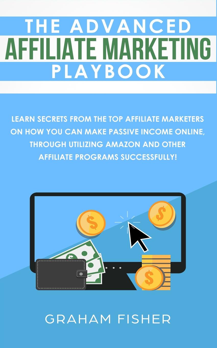 The Advanced Affiliate Marketing Playbook. Learn Secrets From The Top Affiliate Marketers on How You Can Make Passive Income Online, Through Utilizing Amazon and Other Affiliate Programs Successfully!