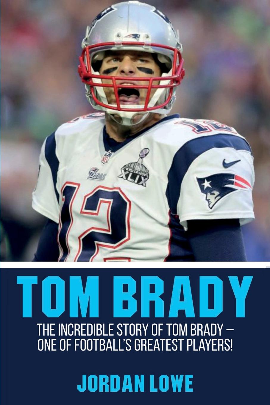 Tom Brady. The Incredible Story of Tom Brady - One of Football`s Greatest Players!