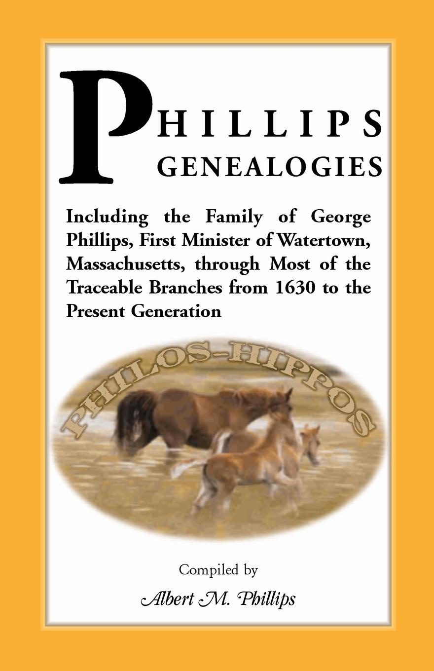 Phillips Genealogies; Including the Family of George Phillips, First Minister of Watertown, Massachusetts, Through Most of the Traceable Branches from
