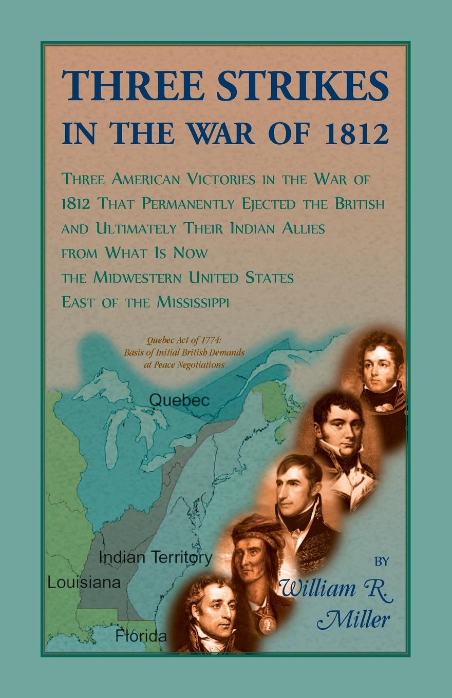 Three Strikes In The War Of 1812. Three American Victories in the War of 1812 that Permanently Ejected the British, and Ultimately Their Native American Allies From What is Now the Midwestern United States East of the Mississippi