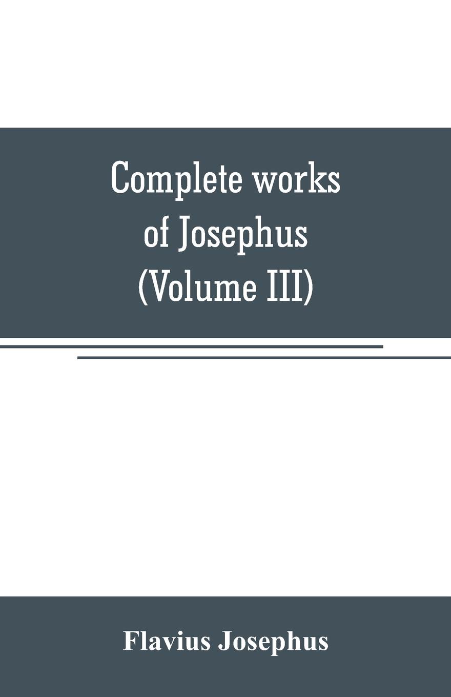 Complete works of Josephus. Antiquities of the Jews; The wars of the Jews against Apion, etc (Volume III)