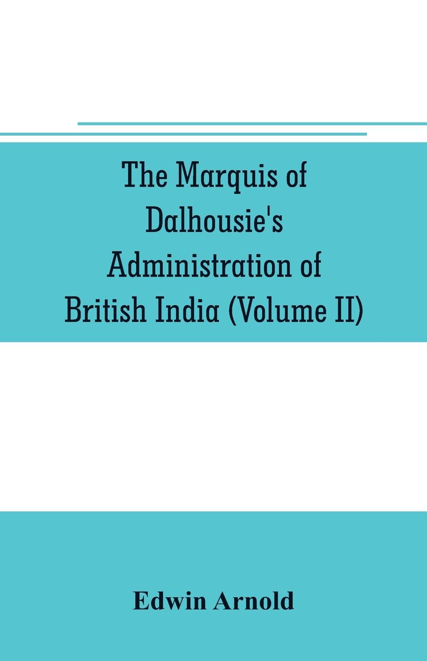 The Marquis of Dalhousie`s administration of British India (Volume II) Containing the Annexation of Pegu, Nagpore, and Oudh, and a General Review of Lord Dalhousie`s Rule in India