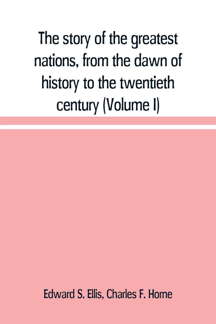 The story of the greatest nations, from the dawn of history to the twentieth century. a comprehensive history, founded upon the leading authorities, including a complete chronology of the world, and a pronouncing vocabulary of each nation (Volume I)