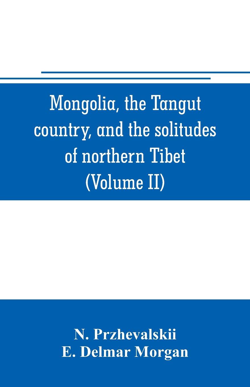 Mongolia, the Tangut country, and the solitudes of northern Tibet, being a narrative of three years` travel in eastern high Asia (Volume II)