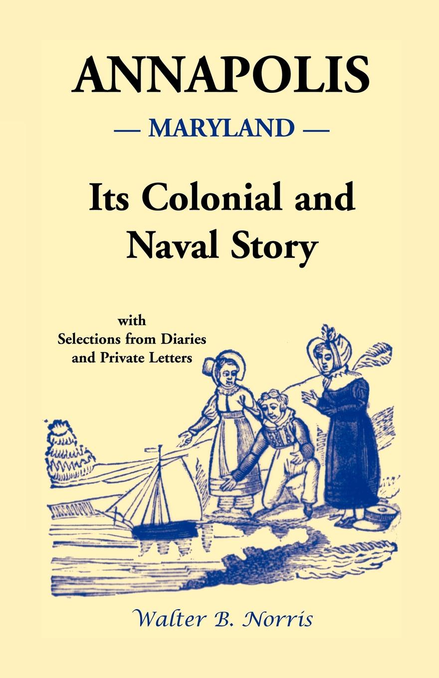Annapolis. Its Colonial and Naval Story , With Selections from Diaries and Private Letters