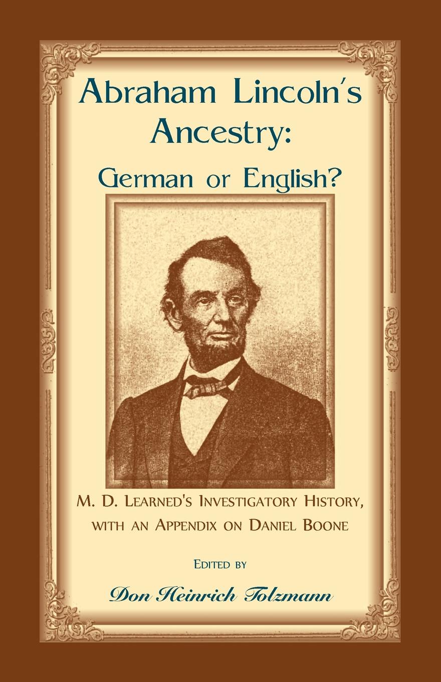 Abraham Lincoln`s Ancestry. German or English? M. D. Learned`s Investigatory History, with an Appendix on Daniel Boone