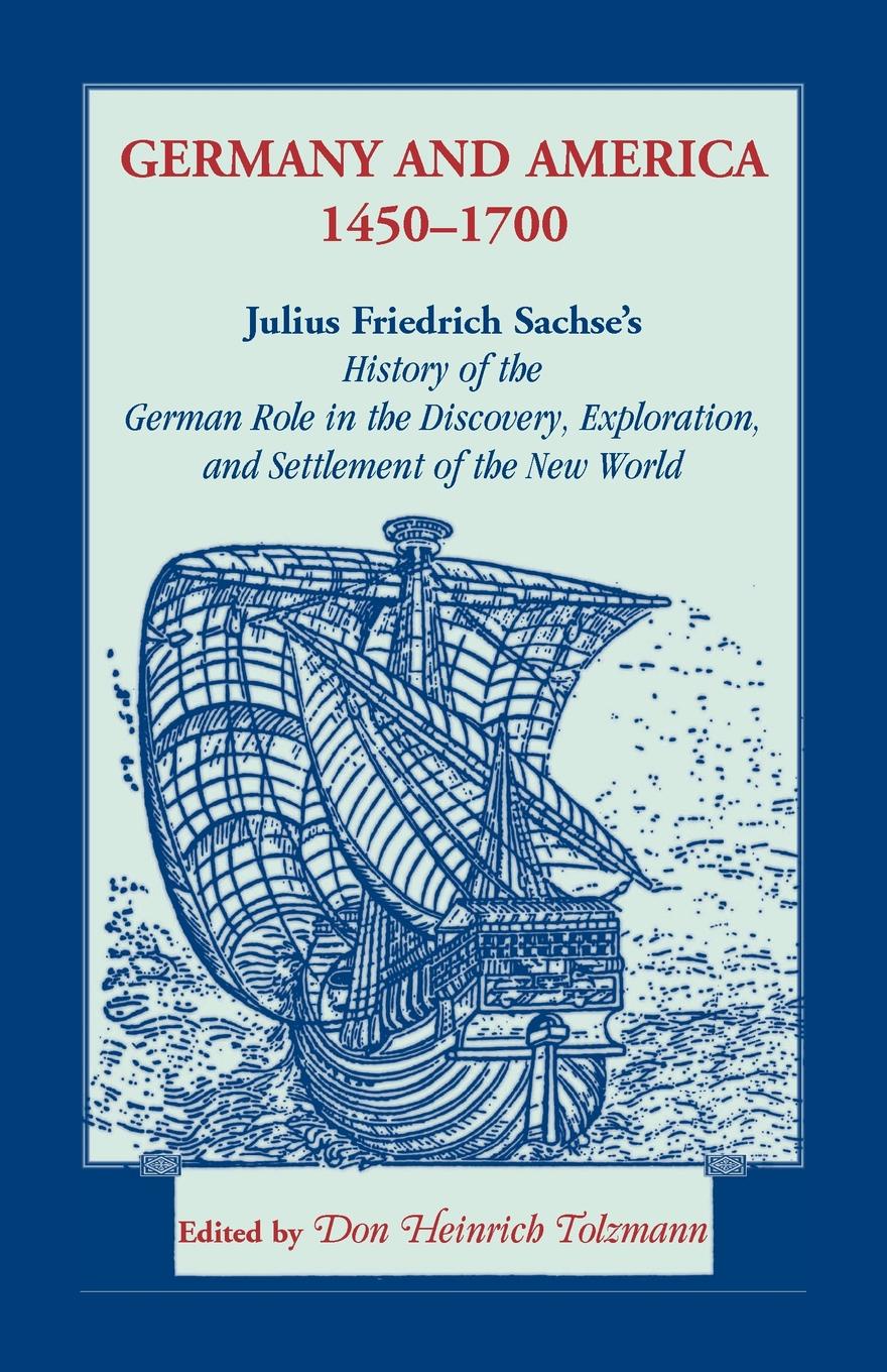 Germany and America, 1450-1700. Julius Friedrich Sachse`s History of the German Role in the Discovery, Exploration, and Settlement of the New World